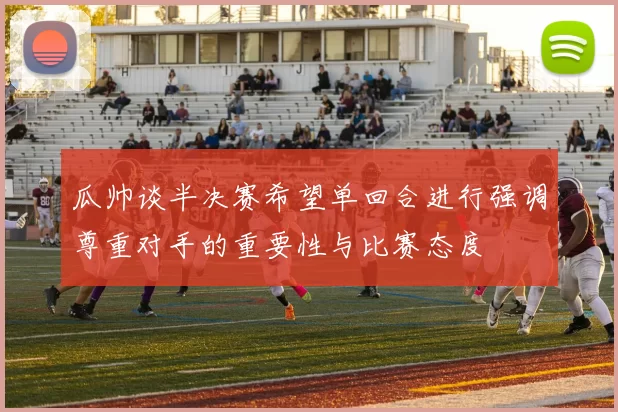 瓜帅谈半决赛希望单回合进行强调尊重对手的重要性与比赛态度