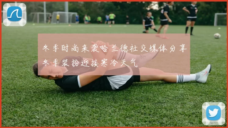 冬季时尚来袭哈兰德社交媒体分享冬季装扮迎接寒冷天气