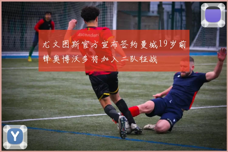 尤文图斯官方宣布签约曼城19岁前锋奥博沃多将加入二队征战