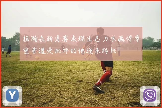 杨瀚森新秀赛表现出色力求赢得尊重曾遭受批评的他迎来转机