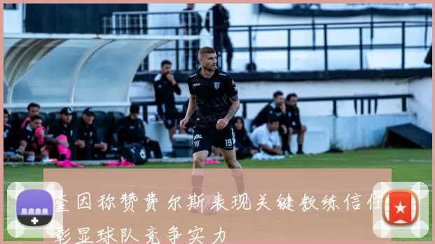 奎因称赞费尔斯表现关键教练信任彰显球队竞争实力