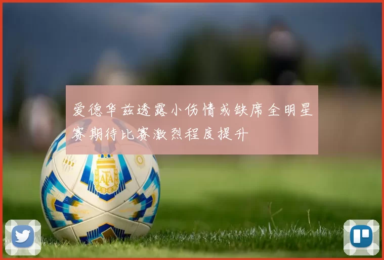 爱德华兹透露小伤情或缺席全明星赛期待比赛激烈程度提升