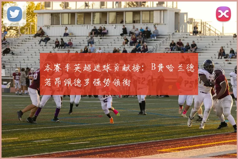 本赛季英超进球贡献榜：B费哈兰德若昂佩德罗强势领衔