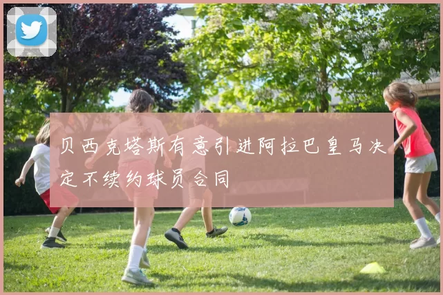 贝西克塔斯有意引进阿拉巴皇马决定不续约球员合同