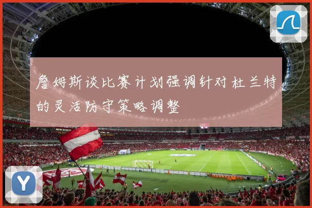 詹姆斯谈比赛计划强调针对杜兰特的灵活防守策略调整