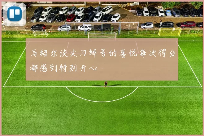 马绍尔谈尖刀绰号的喜悦每次得分都感到特别开心
