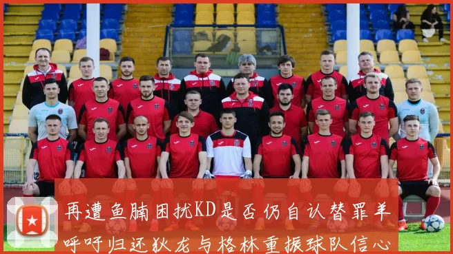再遭鱼腩困扰KD是否仍自认替罪羊呼吁归还狄龙与格林重振球队信心