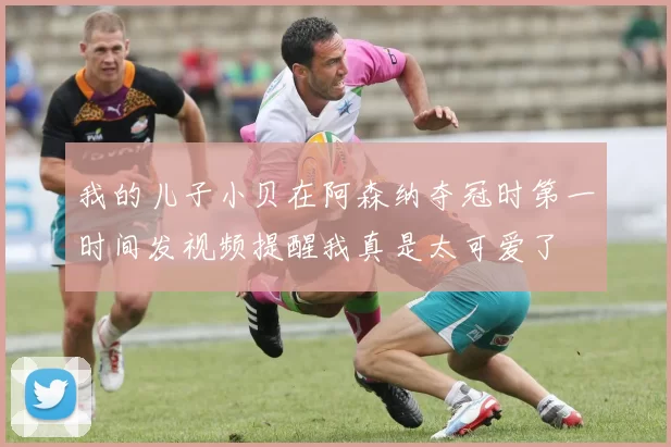 我的儿子小贝在阿森纳夺冠时第一时间发视频提醒我真是太可爱了