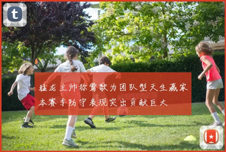 猛龙主帅称莺歌为团队型天生赢家本赛季防守表现突出贡献巨大