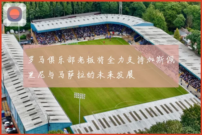 罗马俱乐部老板将全力支持加斯佩里尼与马萨拉的未来发展
