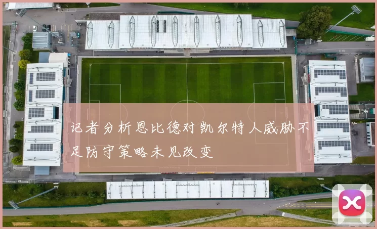 记者分析恩比德对凯尔特人威胁不足防守策略未见改变