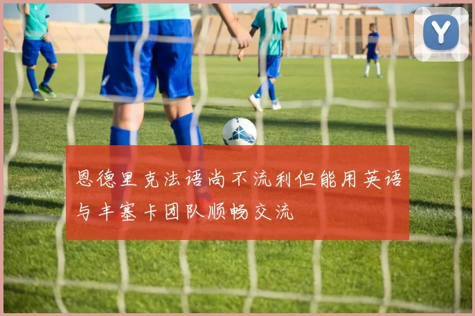 恩德里克法语尚不流利但能用英语与丰塞卡团队顺畅交流