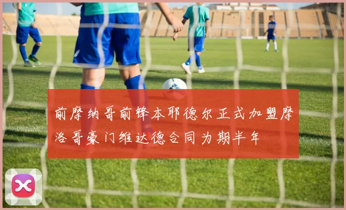 前摩纳哥前锋本耶德尔正式加盟摩洛哥豪门维达德合同为期半年