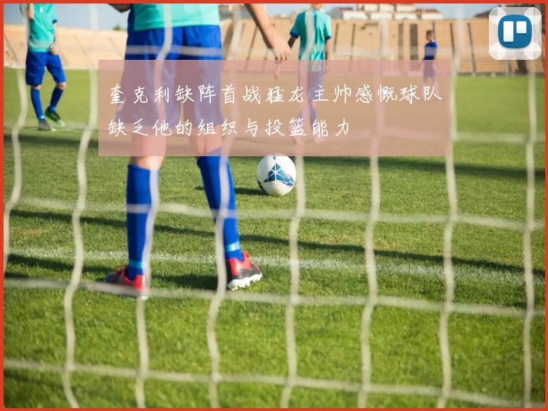 奎克利缺阵首战猛龙主帅感慨球队缺乏他的组织与投篮能力