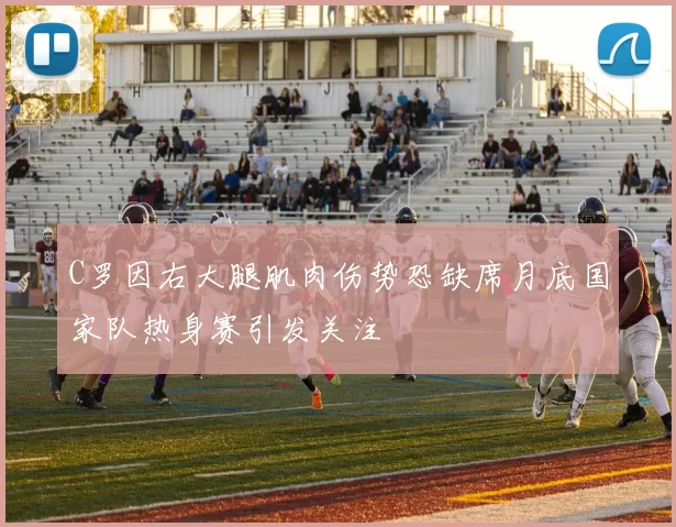 C罗因右大腿肌肉伤势恐缺席月底国家队热身赛引发关注