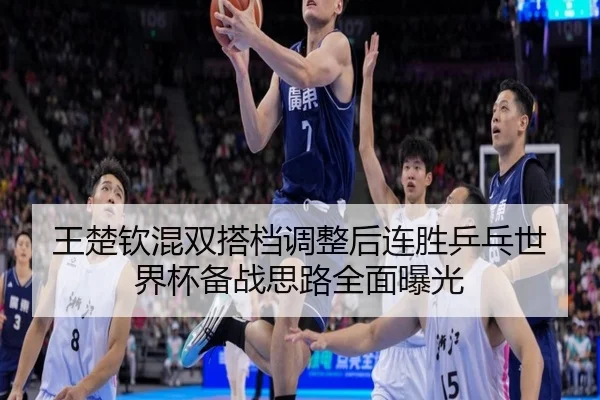 王楚钦混双搭档调整后连胜乒乓世界杯备战思路全面曝光