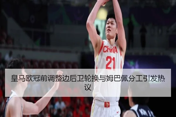 皇马欧冠前调整边后卫轮换与姆巴佩分工引发热议